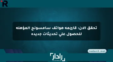 تحقق الآن: قائمة هواتف سامسونج المؤهلة للحصول على تحديثات جديدة